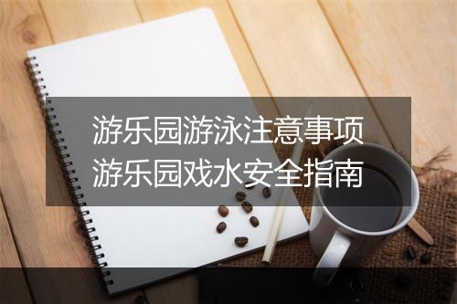 游乐园游泳注意事项　游乐园戏水安全指南